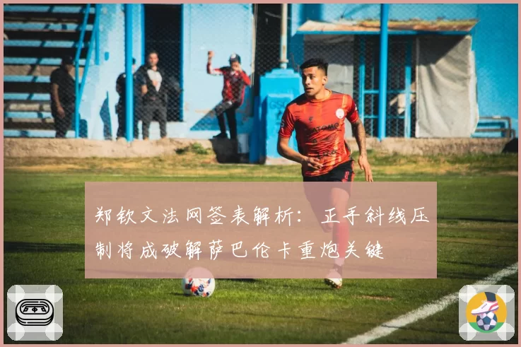 郑钦文法网签表解析：正手斜线压制将成破解萨巴伦卡重炮关键