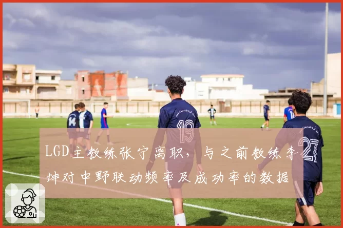 LGD主教练张宁离职,与之前教练李坤对中野联动频率及成功率的数据对比