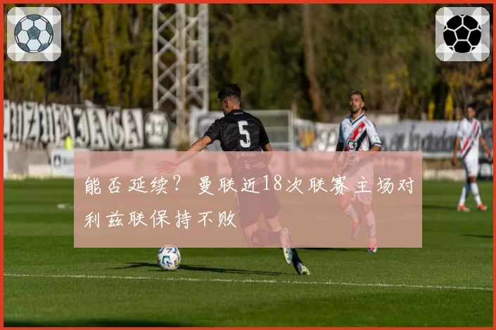 能否延续?曼联近18次联赛主场对利兹联保持不败