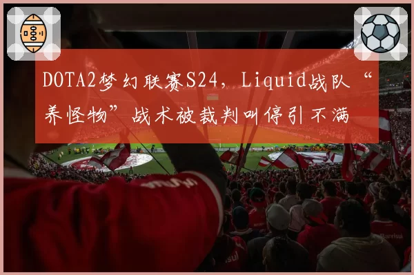DOTA2梦幻联赛S24，Liquid战队“养怪物”战术被裁判叫停引不满