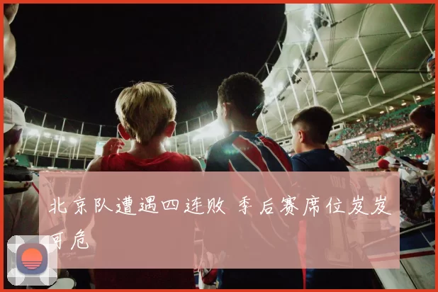 北京队遭遇四连败 季后赛席位岌岌可危