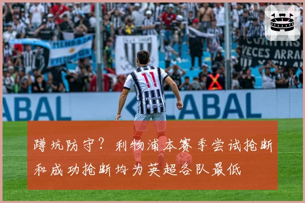 蹲坑防守？利物浦本赛季尝试抢断和成功抢断均为英超各队最低