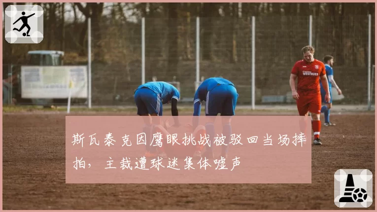 斯瓦泰克因鹰眼挑战被驳回当场摔拍,主裁遭球迷集体嘘声