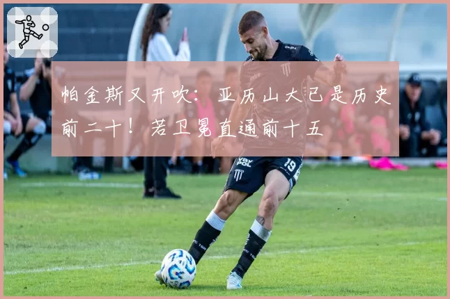 帕金斯又开吹:亚历山大已是历史前二十!若卫冕直通前十五