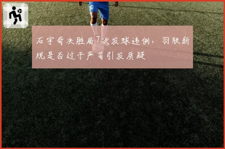 石宇奇决胜局7次发球违例,羽联新规是否过于严苛引发质疑