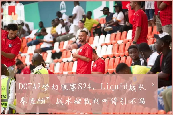DOTA2梦幻联赛S24，Liquid战队“养怪物”战术被裁判叫停引不满