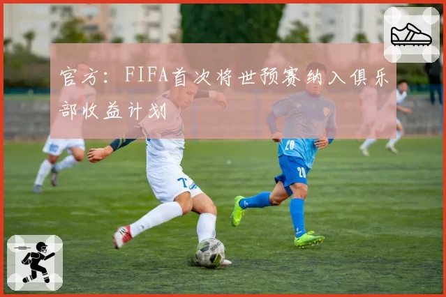 官方:FIFA首次将世预赛纳入俱乐部收益计划