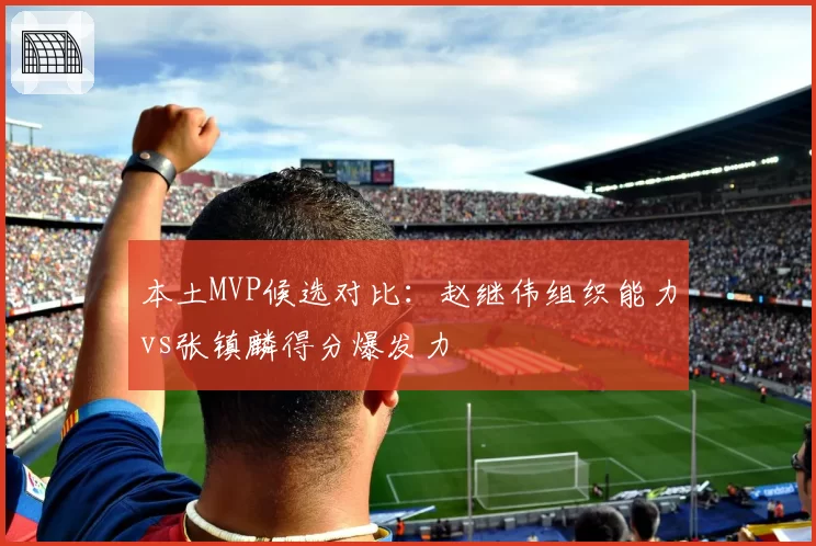 本土MVP候选对比:赵继伟组织能力vs张镇麟得分爆发力