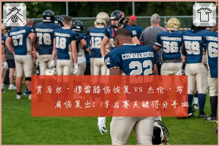 贾马尔·穆雷膝伤恢复 vs 杰伦·布朗肩伤复出：季后赛关键得分手回归路线图对比