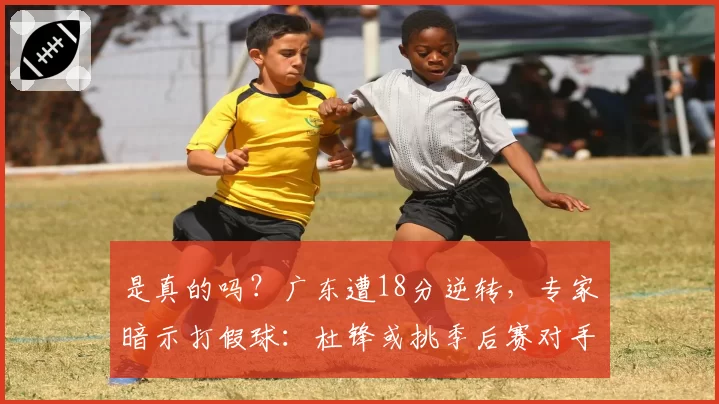 是真的吗？广东遭18分逆转，专家暗示打假球：杜锋或挑季后赛对手