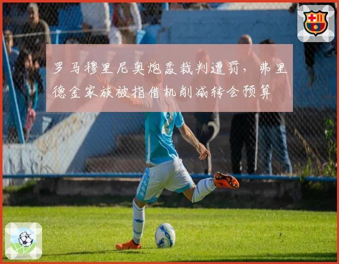 罗马穆里尼奥炮轰裁判遭罚，弗里德金家族被指借机削减转会预算