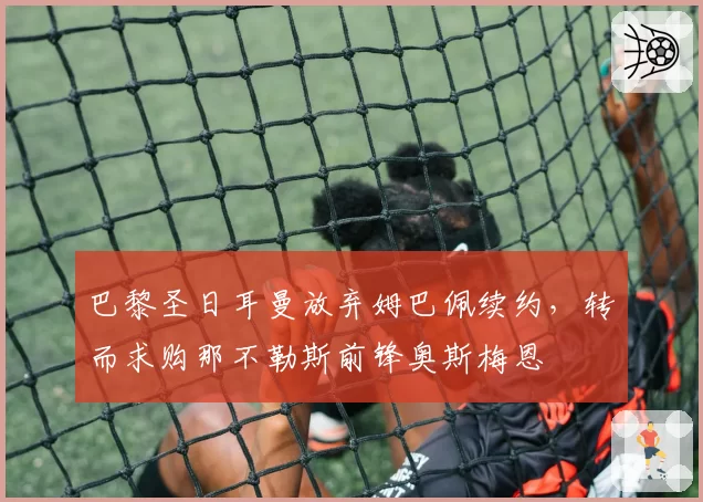 巴黎圣日耳曼放弃姆巴佩续约,转而求购那不勒斯前锋奥斯梅恩