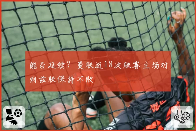 能否延续?曼联近18次联赛主场对利兹联保持不败