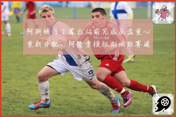 阿斯顿马丁蒙扎站前完成底盘重心重新分配，阿隆索模拟测试距赛道纪录仅差0.2秒
