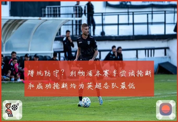 蹲坑防守？利物浦本赛季尝试抢断和成功抢断均为英超各队最低