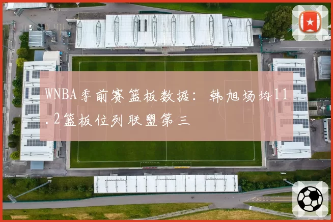 WNBA季前赛篮板数据：韩旭场均11.2篮板位列联盟第三