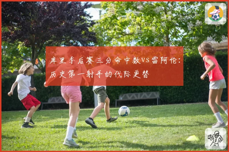 库里季后赛三分命中数vs雷阿伦:历史第一射手的代际更替