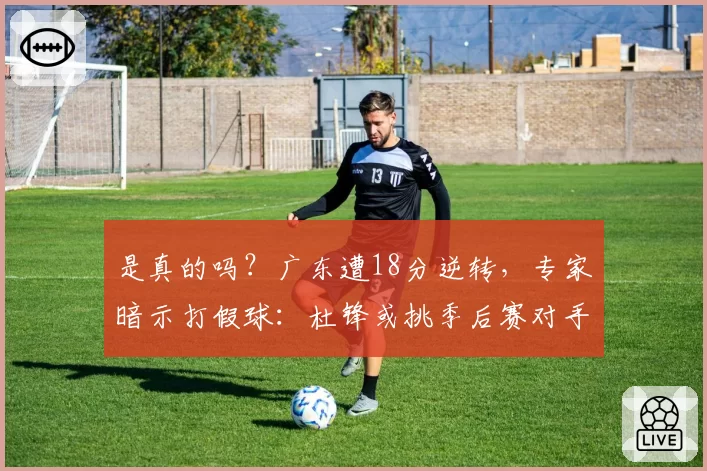 是真的吗?广东遭18分逆转,专家暗示打假球:杜锋或挑季后赛对手