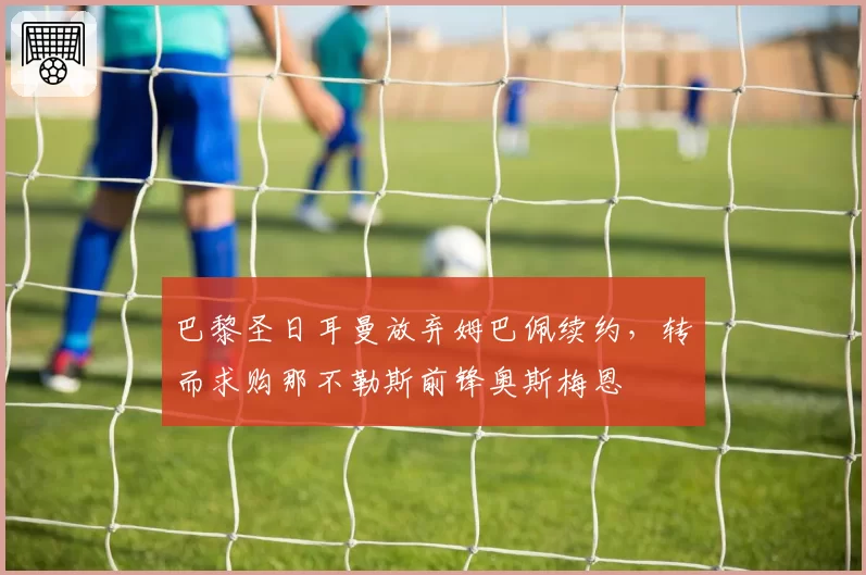 巴黎圣日耳曼放弃姆巴佩续约,转而求购那不勒斯前锋奥斯梅恩