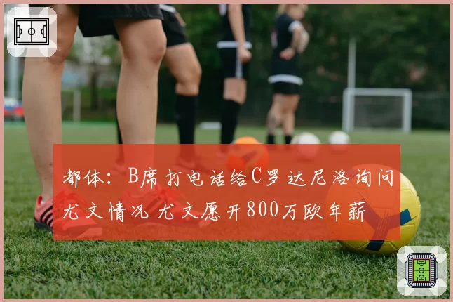 都体：B席打电话给C罗达尼洛询问尤文情况 尤文愿开800万欧年薪