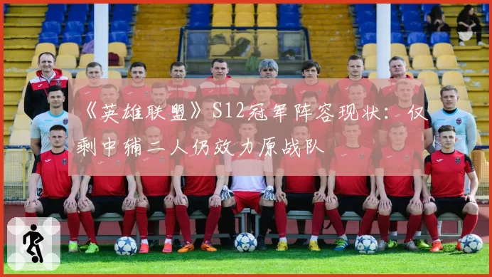 《英雄联盟》S12冠军阵容现状：仅剩中辅二人仍效力原战队