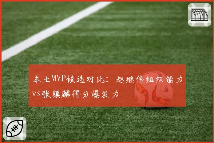 本土MVP候选对比：赵继伟组织能力vs张镇麟得分爆发力