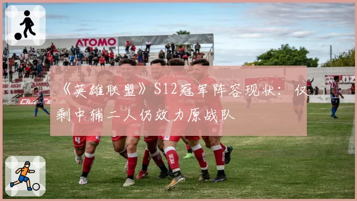 《英雄联盟》S12冠军阵容现状：仅剩中辅二人仍效力原战队