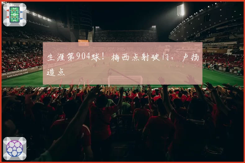 生涯第904球!梅西点射破门,卢扬造点