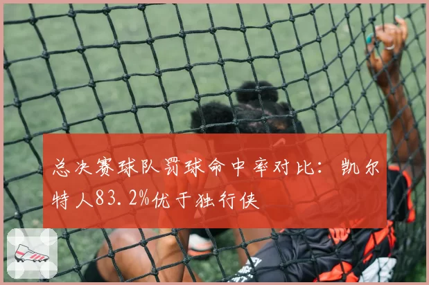 总决赛球队罚球命中率对比：凯尔特人83.2%优于独行侠