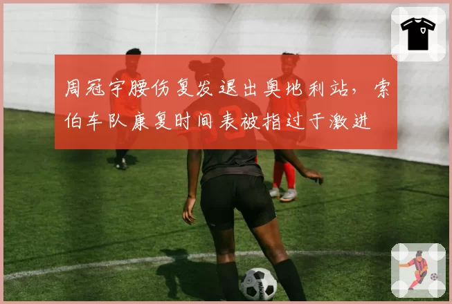 周冠宇腰伤复发退出奥地利站，索伯车队康复时间表被指过于激进