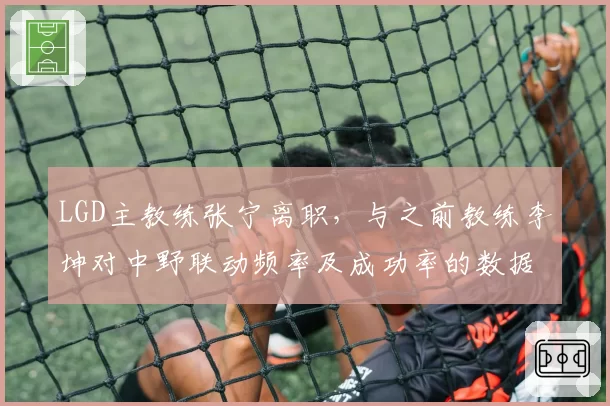 LGD主教练张宁离职,与之前教练李坤对中野联动频率及成功率的数据对比