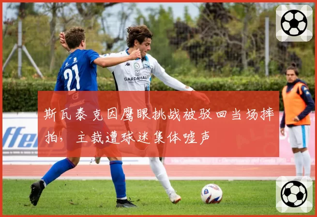 斯瓦泰克因鹰眼挑战被驳回当场摔拍，主裁遭球迷集体嘘声