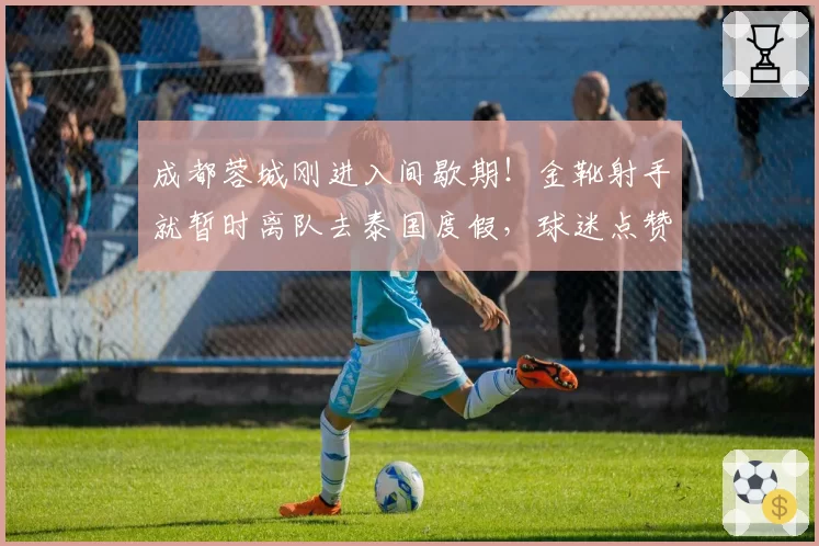成都蓉城刚进入间歇期！金靴射手就暂时离队去泰国度假，球迷点赞