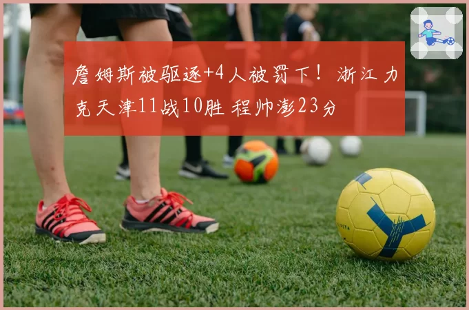 詹姆斯被驱逐+4人被罚下！浙江力克天津11战10胜 程帅澎23分