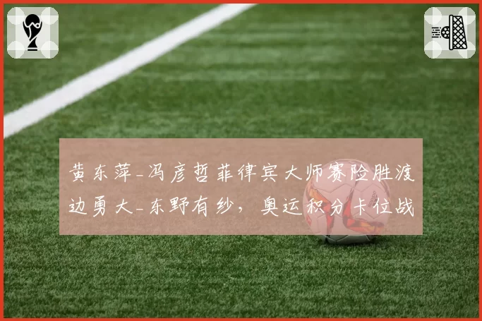 黄东萍_冯彦哲菲律宾大师赛险胜渡边勇大_东野有纱,奥运积分卡位战占先机